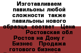 Изготавливаем павильоны любой сложности, также павильоны нового образца, соответ › Цена ­ 14 000 - Ростовская обл., Ростов-на-Дону г. Бизнес » Продажа готового бизнеса   . Ростовская обл.,Ростов-на-Дону г.